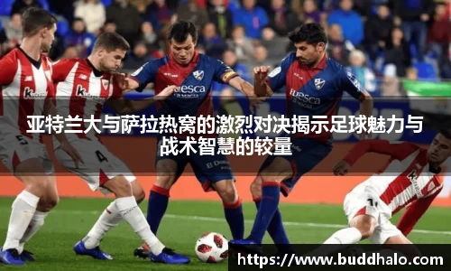 亚特兰大与萨拉热窝的激烈对决揭示足球魅力与战术智慧的较量